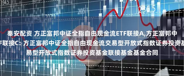 秦安配资 方正富邦中证全指自由现金流ETF联接A,方正富邦中证全指自由现金流ETF联接C: 方正富邦中证全指自由现金流交易型开放式指数证券投资基金联接基金基金合同