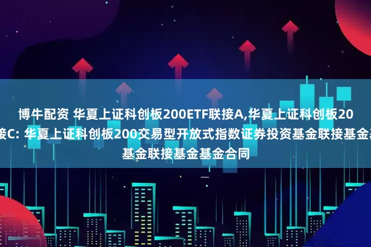 博牛配资 华夏上证科创板200ETF联接A,华夏上证科创板200ETF联接C: 华夏上证科创板200交易型开放式指数证券投资基金联接基金基金合同