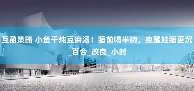 互盈策略 小鱼干炖豆腐汤！睡前喝半碗，夜醒娃睡更沉_百合_改良_小时