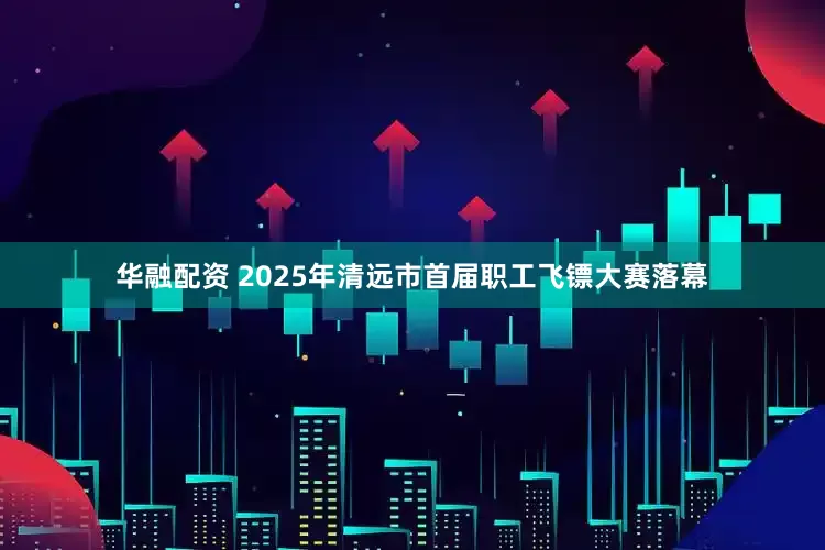 华融配资 2025年清远市首届职工飞镖大赛落幕