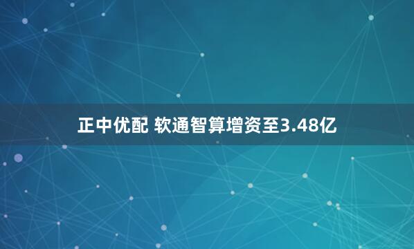 正中优配 软通智算增资至3.48亿