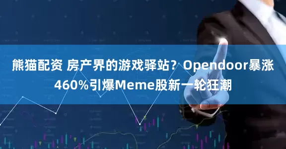 熊猫配资 房产界的游戏驿站？Opendoor暴涨460%引爆Meme股新一轮狂潮