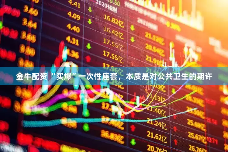 金牛配资 “买爆”一次性座套，本质是对公共卫生的期许