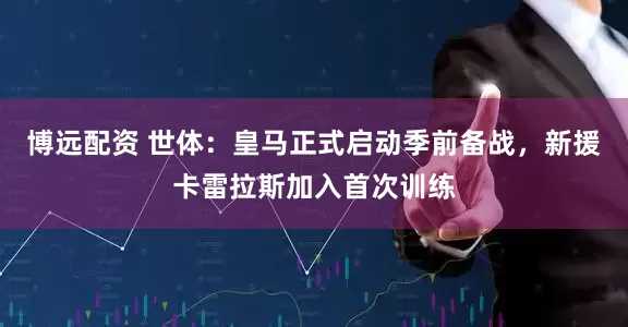 博远配资 世体：皇马正式启动季前备战，新援卡雷拉斯加入首次训练