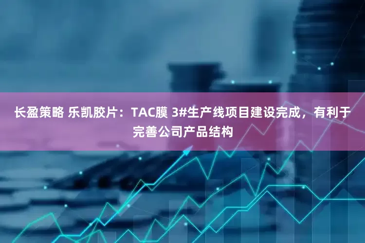 长盈策略 乐凯胶片：TAC膜 3#生产线项目建设完成，有利于完善公司产品结构