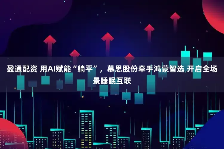 盈通配资 用AI赋能“躺平”,慕思股份牵手鸿蒙智选 开启全场景睡眠互联
