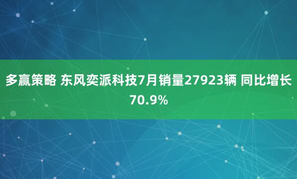 多赢策略 东风奕派科技7月销量27923辆 同比增长70.9%