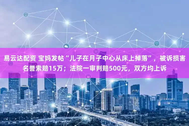 易云达配资 宝妈发帖“儿子在月子中心从床上掉落”,被诉损害名誉索赔15万;法院一审判赔500元,双方均上诉