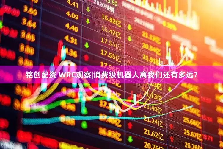 铭创配资 WRC观察|消费级机器人离我们还有多远？