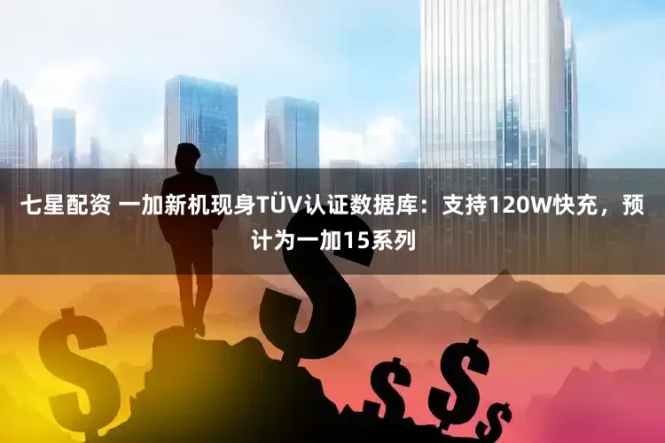 七星配资 一加新机现身TÜV认证数据库：支持120W快充，预计为一加15系列