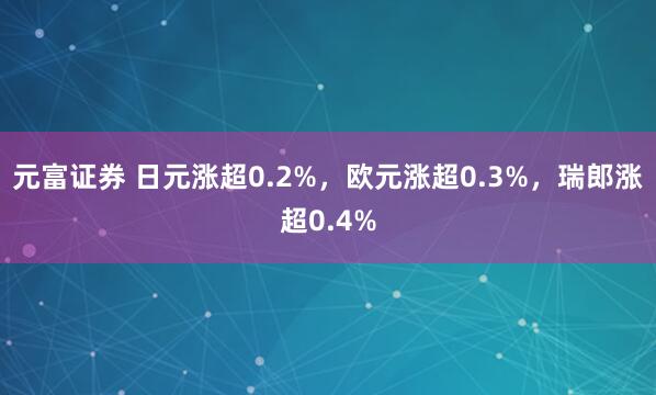 元富证券 日元涨超0.2%，欧元涨超0.3%，瑞郎涨超0.4%