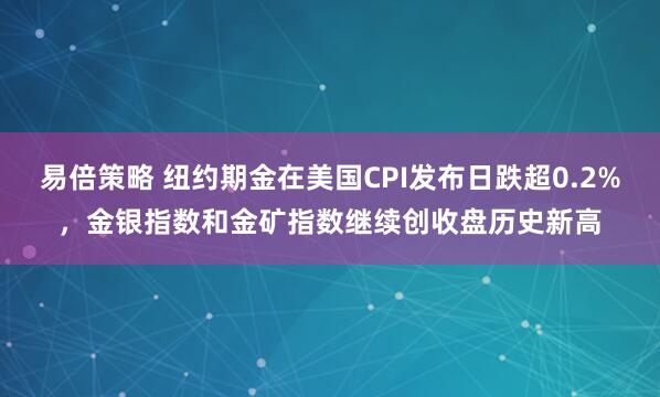 易倍策略 纽约期金在美国CPI发布日跌超0.2%，金银指数和金矿指数继续创收盘历史新高