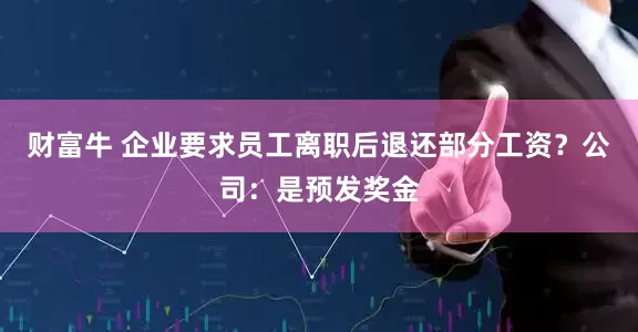财富牛 企业要求员工离职后退还部分工资?公司:是预发奖金