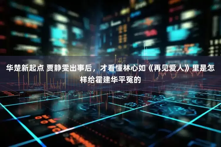 华楚新起点 贾静雯出事后，才看懂林心如《再见爱人》里是怎样给霍建华平冤的