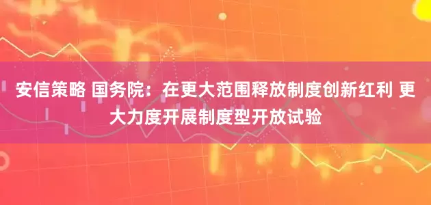 安信策略 国务院:在更大范围释放制度创新红利 更大力度开展制度型开放试验