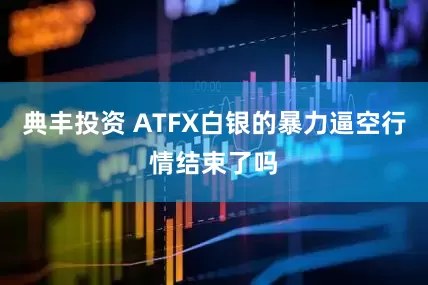 典丰投资 ATFX白银的暴力逼空行情结束了吗