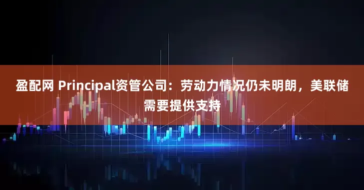 盈配网 Principal资管公司：劳动力情况仍未明朗，美联储需要提供支持
