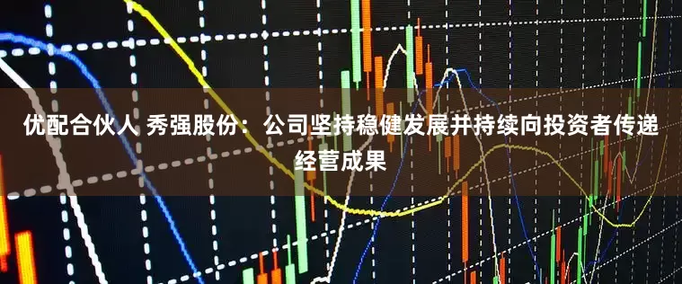 优配合伙人 秀强股份：公司坚持稳健发展并持续向投资者传递经营成果