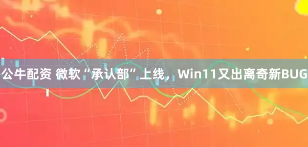 公牛配资 微软“承认部”上线，Win11又出离奇新BUG