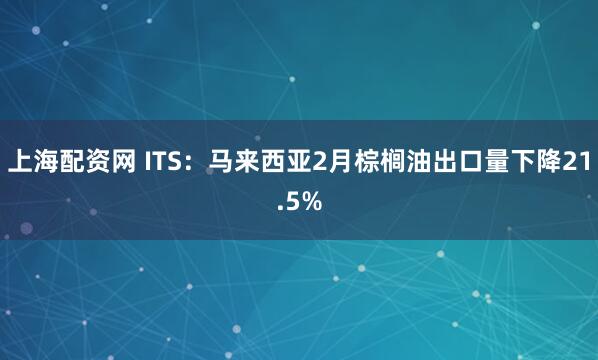 上海配资网 ITS：马来西亚2月棕榈油出口量下降21.5%