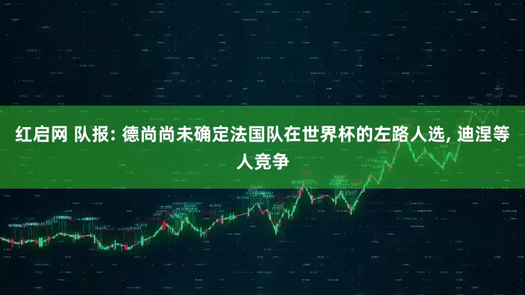 红启网 队报: 德尚尚未确定法国队在世界杯的左路人选, 迪涅等人竞争