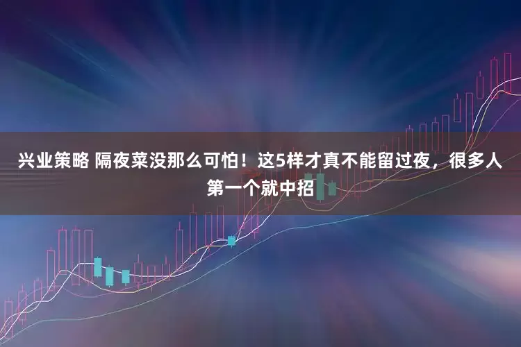 兴业策略 隔夜菜没那么可怕！这5样才真不能留过夜，很多人第一个就中招