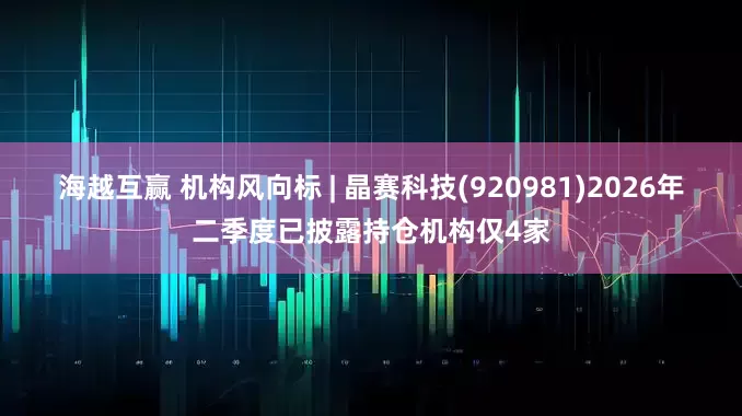 海越互赢 机构风向标 | 晶赛科技(920981)2026年二季度已披露持仓机构仅4家