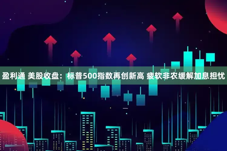盈利通 美股收盘：标普500指数再创新高 疲软非农缓解加息担忧