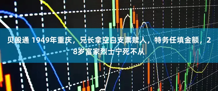 贝股通 1949年重庆，兄长拿空白支票赎人，特务任填金额，28岁富家烈士宁死不从