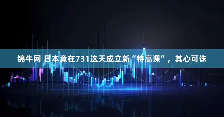 锦牛网 日本竟在731这天成立新“特高课”，其心可诛