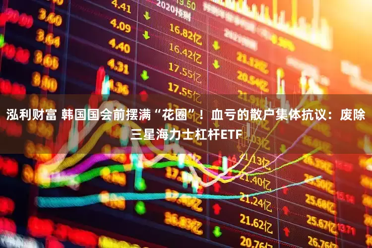泓利财富 韩国国会前摆满“花圈”!血亏的散户集体抗议:废除三星海力士杠杆ETF